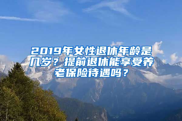 2019年女性退休年龄是几岁？提前退休能享受养老保险待遇吗？