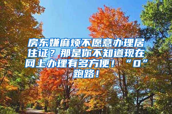 房东嫌麻烦不愿意办理居住证？那是你不知道现在网上办理有多方便！“0”跑路！