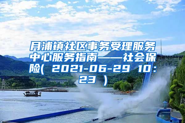 月浦镇社区事务受理服务中心服务指南——社会保险( 2021-06-29 10：23 )