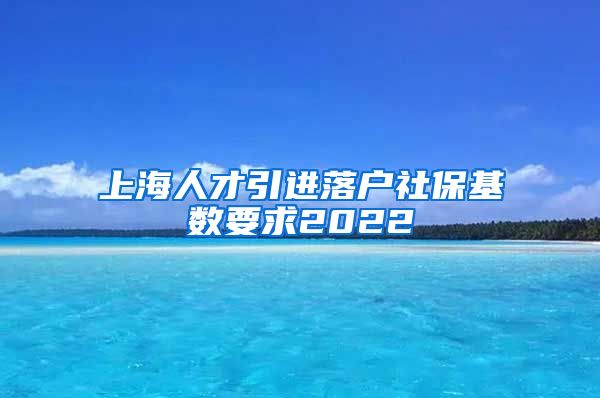 上海人才引进落户社保基数要求2022