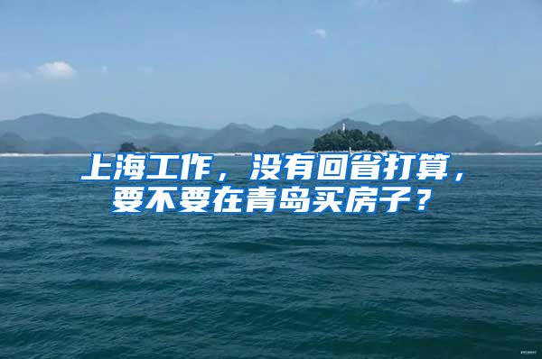 上海工作，没有回省打算，要不要在青岛买房子？
