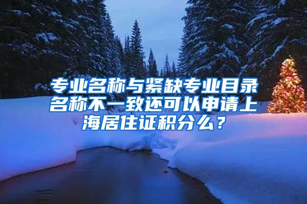 专业名称与紧缺专业目录名称不一致还可以申请上海居住证积分么？