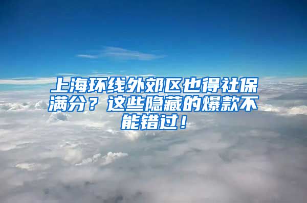 上海环线外郊区也得社保满分？这些隐藏的爆款不能错过！