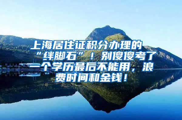 上海居住证积分办理的“绊脚石”！别傻傻考了一个学历最后不能用，浪费时间和金钱！