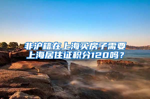 非沪籍在上海买房子需要上海居住证积分120吗？