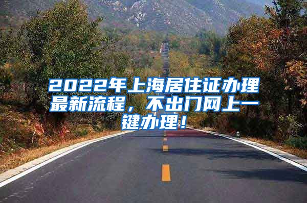 2022年上海居住证办理最新流程，不出门网上一键办理！