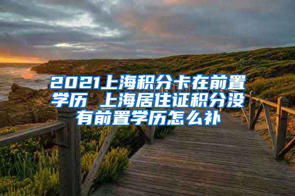 2021上海积分卡在前置学历 上海居住证积分没有前置学历怎么补