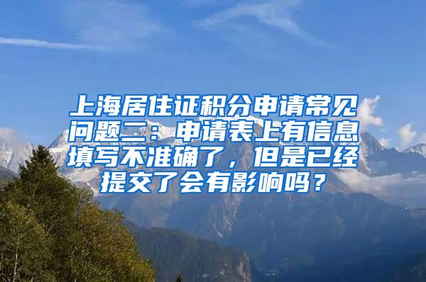 上海居住证积分申请常见问题二：申请表上有信息填写不准确了，但是已经提交了会有影响吗？