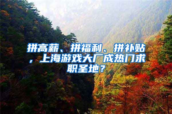 拼高薪、拼福利、拼补贴，上海游戏大厂成热门求职圣地？