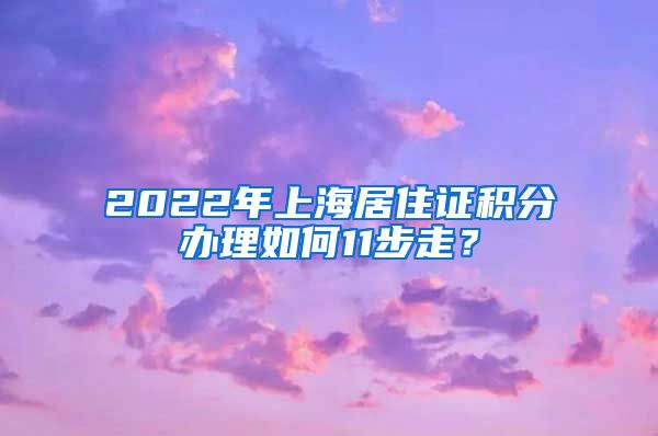 2022年上海居住证积分办理如何11步走？