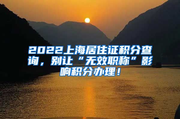 2022上海居住证积分查询，别让“无效职称”影响积分办理！