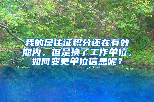 我的居住证积分还在有效期内，但是换了工作单位，如何变更单位信息呢？