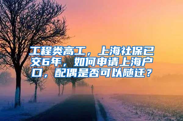 工程类高工，上海社保已交6年，如何申请上海户口，配偶是否可以随迁？