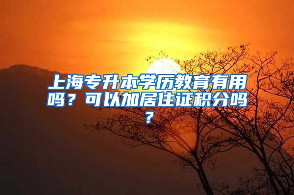 上海专升本学历教育有用吗？可以加居住证积分吗？