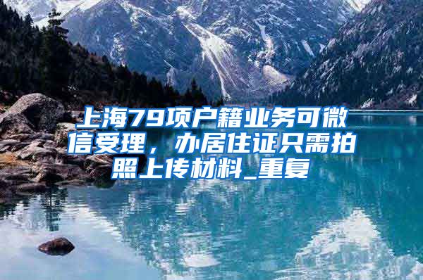 上海79项户籍业务可微信受理，办居住证只需拍照上传材料_重复
