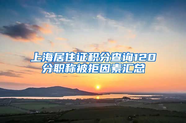 上海居住证积分查询120分职称被拒因素汇总