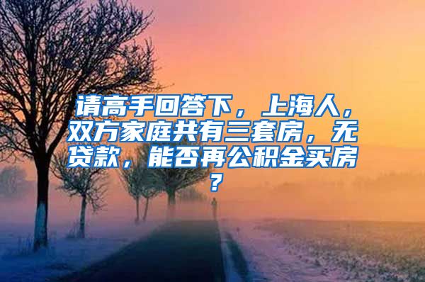 请高手回答下，上海人，双方家庭共有三套房，无贷款，能否再公积金买房？