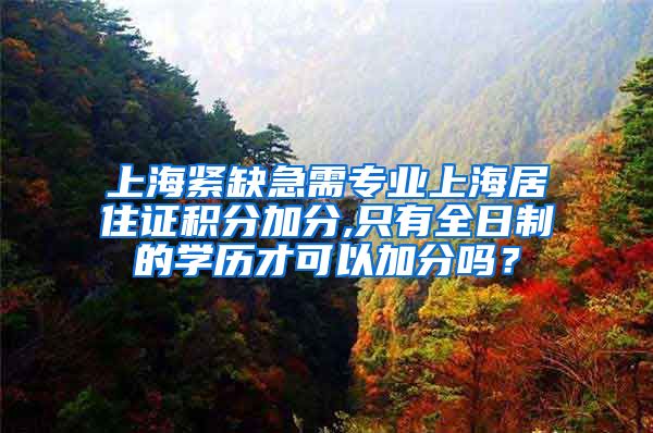 上海紧缺急需专业上海居住证积分加分,只有全日制的学历才可以加分吗？