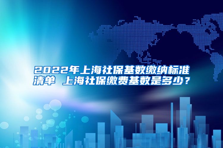 2022年上海社保基数缴纳标准清单 上海社保缴费基数是多少？