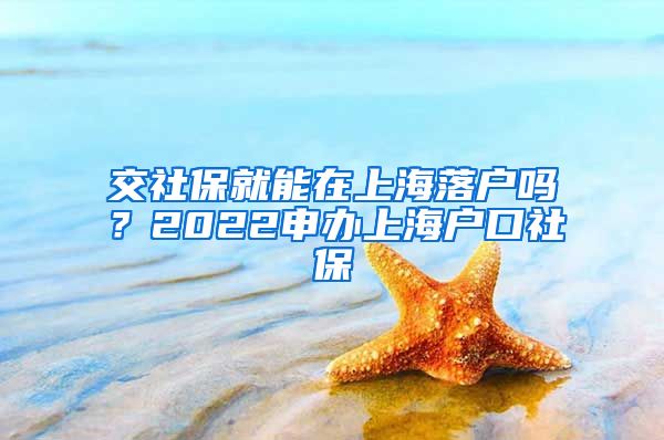 交社保就能在上海落户吗？2022申办上海户口社保