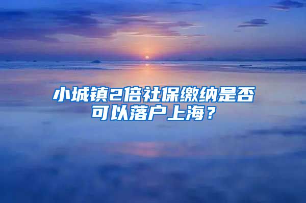 小城镇2倍社保缴纳是否可以落户上海？