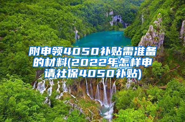 附申领4050补贴需准备的材料(2022年怎样申请社保4050补贴)