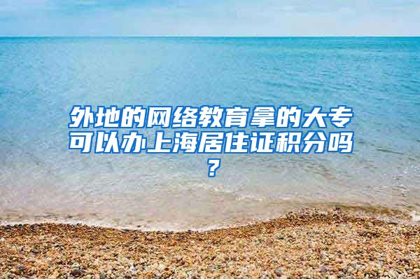 外地的网络教育拿的大专可以办上海居住证积分吗？