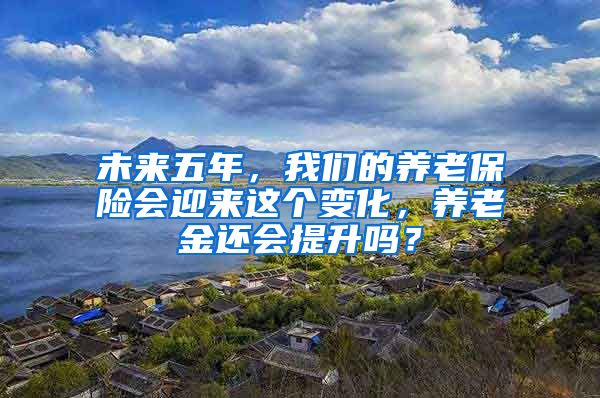 未来五年，我们的养老保险会迎来这个变化，养老金还会提升吗？