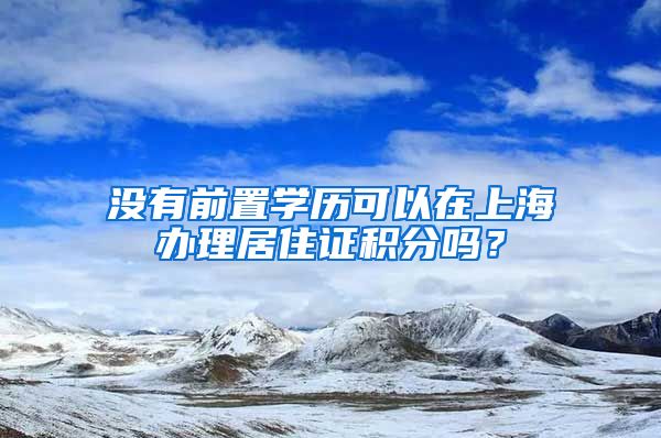 没有前置学历可以在上海办理居住证积分吗？