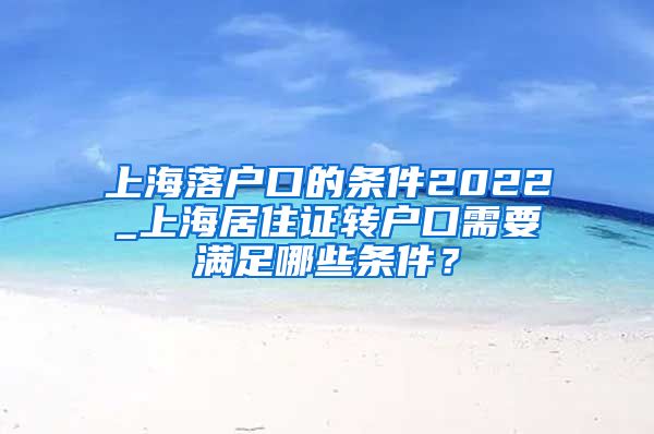 上海落户口的条件2022_上海居住证转户口需要满足哪些条件？