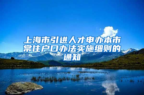 上海市引进人才申办本市常住户口办法实施细则的通知