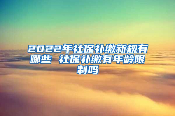 2022年社保补缴新规有哪些 社保补缴有年龄限制吗