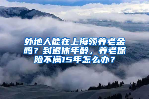 外地人能在上海领养老金吗？到退休年龄，养老保险不满15年怎么办？