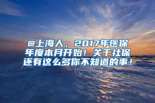 @上海人，2017年医保年度本月开始！关于社保还有这么多你不知道的事！