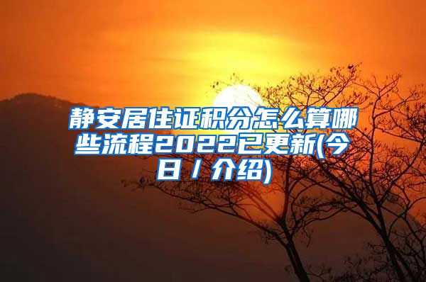 静安居住证积分怎么算哪些流程2022已更新(今日／介绍)