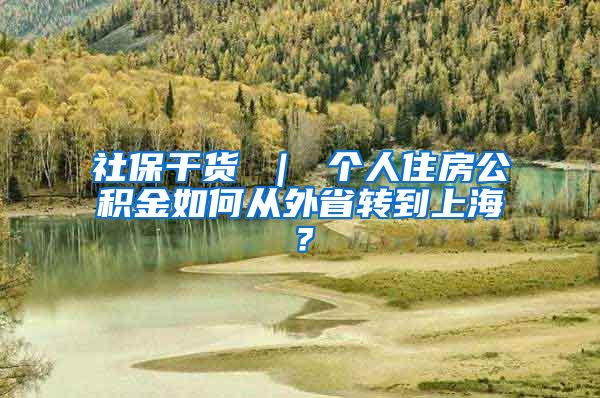 社保干货 ｜ 个人住房公积金如何从外省转到上海？