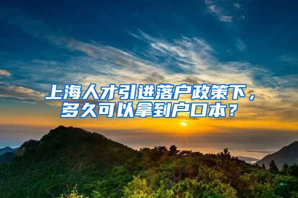 上海人才引进落户政策下，多久可以拿到户口本？