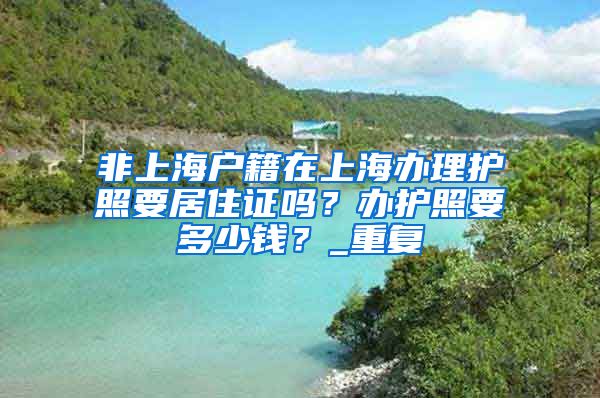 非上海户籍在上海办理护照要居住证吗？办护照要多少钱？_重复