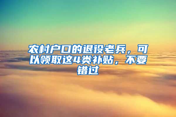 农村户口的退役老兵，可以领取这4类补贴，不要错过