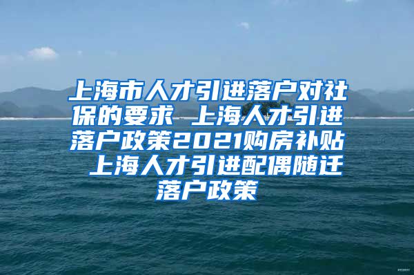 上海市人才引进落户对社保的要求 上海人才引进落户政策2021购房补贴 上海人才引进配偶随迁落户政策