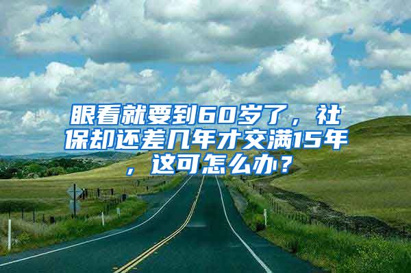 眼看就要到60岁了，社保却还差几年才交满15年，这可怎么办？