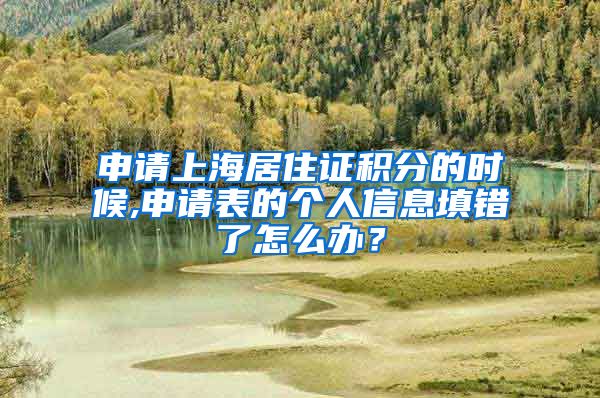 申请上海居住证积分的时候,申请表的个人信息填错了怎么办？