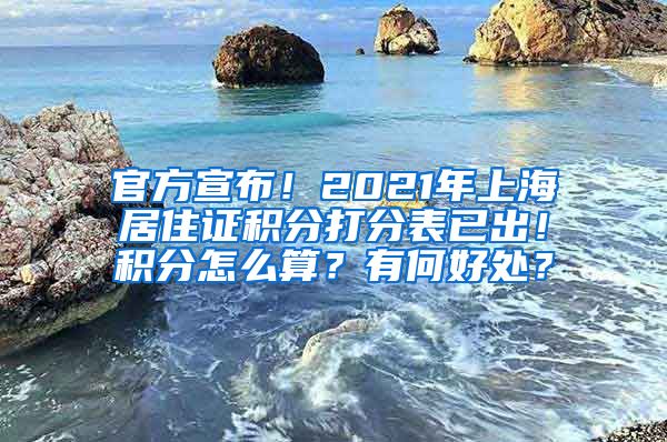 官方宣布！2021年上海居住证积分打分表已出！积分怎么算？有何好处？