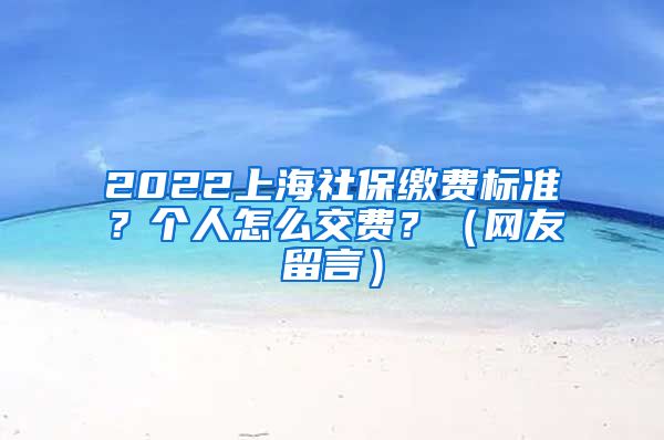 2022上海社保缴费标准？个人怎么交费？（网友留言）