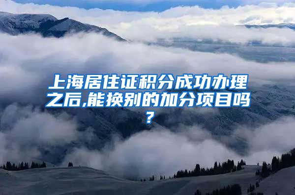 上海居住证积分成功办理之后,能换别的加分项目吗？