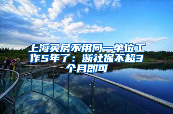 上海买房不用同一单位工作5年了：断社保不超3个月即可