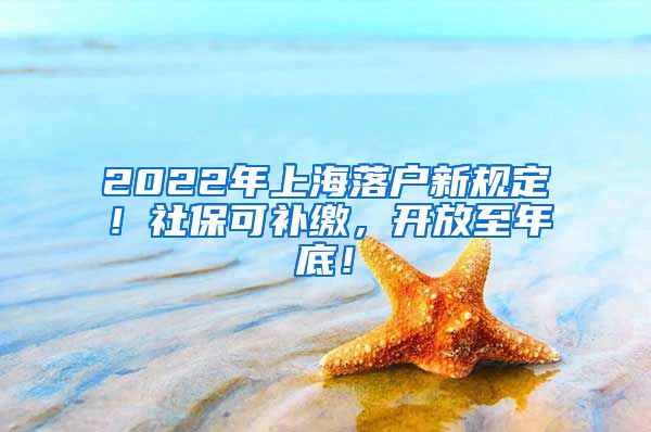 2022年上海落户新规定！社保可补缴，开放至年底！