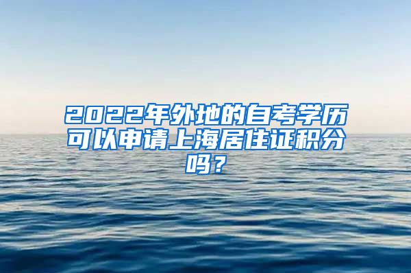 2022年外地的自考学历可以申请上海居住证积分吗？