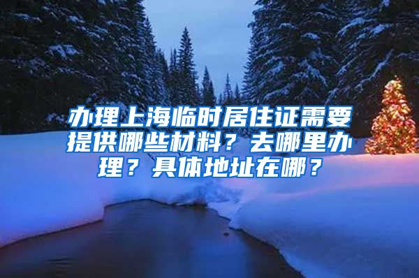 办理上海临时居住证需要提供哪些材料？去哪里办理？具体地址在哪？