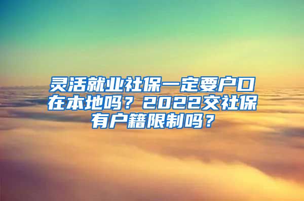 灵活就业社保一定要户口在本地吗？2022交社保有户籍限制吗？